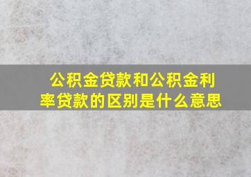 公积金贷款和公积金利率贷款的区别是什么意思