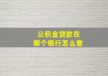 公积金贷款在哪个银行怎么查