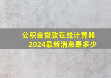 公积金贷款在线计算器2024最新消息是多少