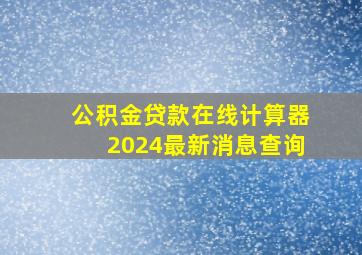 公积金贷款在线计算器2024最新消息查询