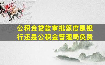 公积金贷款审批额度是银行还是公积金管理局负责