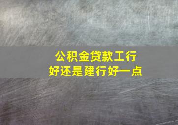 公积金贷款工行好还是建行好一点