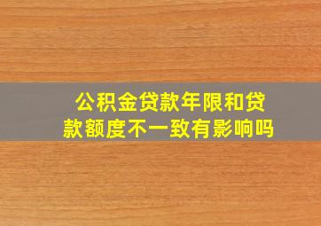 公积金贷款年限和贷款额度不一致有影响吗