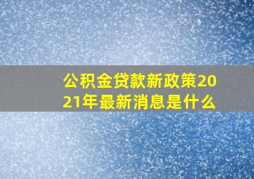 公积金贷款新政策2021年最新消息是什么