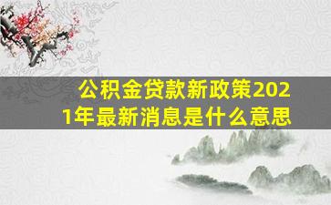 公积金贷款新政策2021年最新消息是什么意思