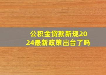 公积金贷款新规2024最新政策出台了吗