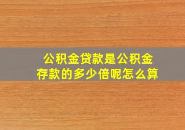 公积金贷款是公积金存款的多少倍呢怎么算