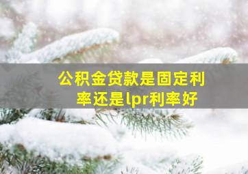 公积金贷款是固定利率还是lpr利率好