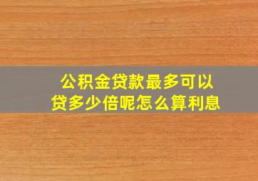 公积金贷款最多可以贷多少倍呢怎么算利息