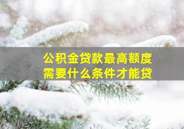 公积金贷款最高额度需要什么条件才能贷