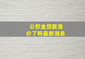 公积金贷款涨价了吗最新消息