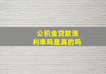 公积金贷款涨利率吗是真的吗