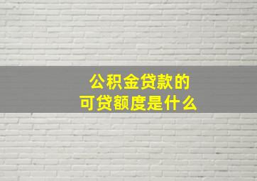 公积金贷款的可贷额度是什么