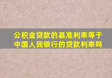 公积金贷款的基准利率等于中国人民银行的贷款利率吗