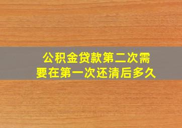 公积金贷款第二次需要在第一次还清后多久