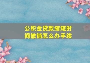 公积金贷款缩短时间撤销怎么办手续