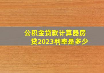 公积金贷款计算器房贷2023利率是多少