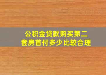 公积金贷款购买第二套房首付多少比较合理