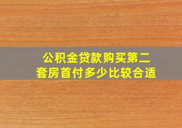 公积金贷款购买第二套房首付多少比较合适