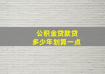 公积金贷款贷多少年划算一点