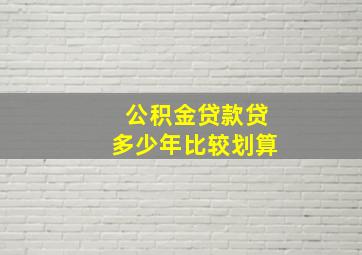 公积金贷款贷多少年比较划算