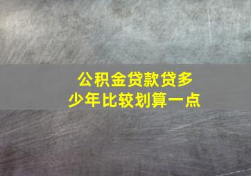 公积金贷款贷多少年比较划算一点