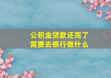 公积金贷款还完了需要去银行做什么