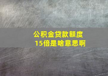 公积金贷款额度15倍是啥意思啊