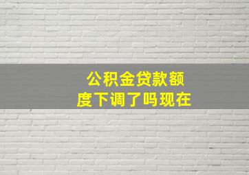 公积金贷款额度下调了吗现在