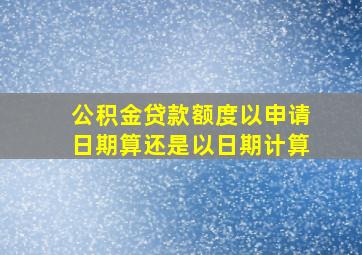 公积金贷款额度以申请日期算还是以日期计算