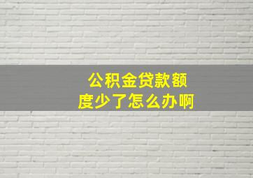 公积金贷款额度少了怎么办啊