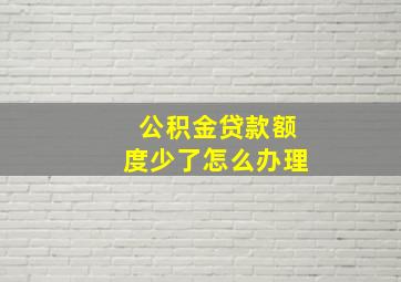 公积金贷款额度少了怎么办理