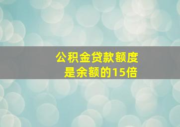 公积金贷款额度是余额的15倍