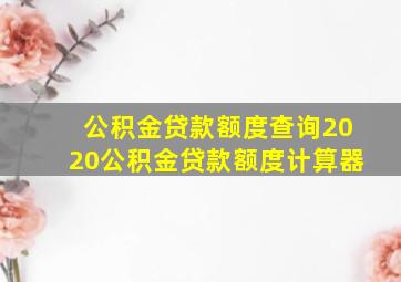 公积金贷款额度查询2020公积金贷款额度计算器