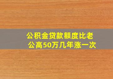 公积金贷款额度比老公高50万几年涨一次