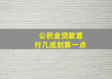 公积金贷款首付几成划算一点