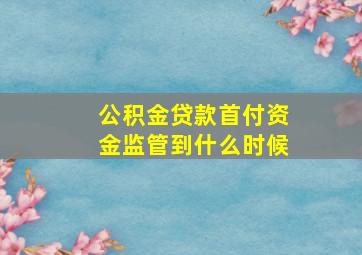 公积金贷款首付资金监管到什么时候