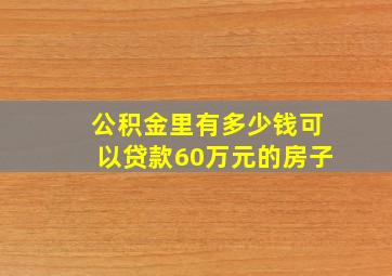 公积金里有多少钱可以贷款60万元的房子