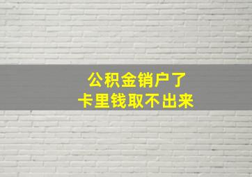 公积金销户了卡里钱取不出来