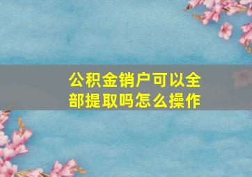 公积金销户可以全部提取吗怎么操作