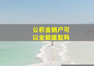 公积金销户可以全额提取吗