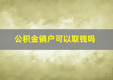 公积金销户可以取钱吗