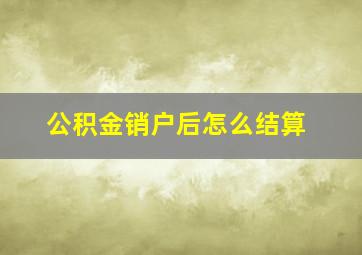 公积金销户后怎么结算