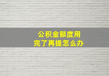 公积金额度用完了再提怎么办