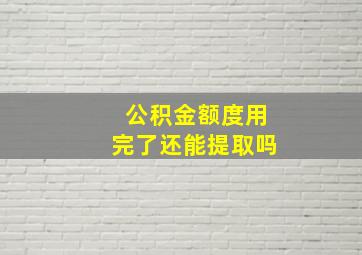 公积金额度用完了还能提取吗