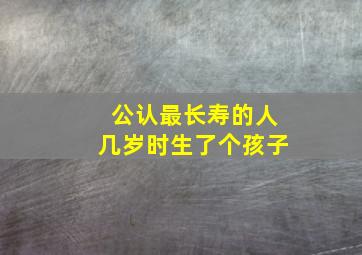 公认最长寿的人几岁时生了个孩子