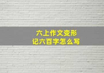 六上作文变形记六百字怎么写