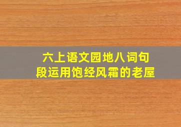 六上语文园地八词句段运用饱经风霜的老屋