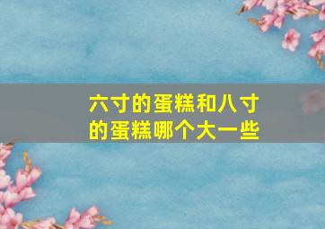 六寸的蛋糕和八寸的蛋糕哪个大一些