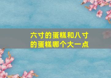 六寸的蛋糕和八寸的蛋糕哪个大一点